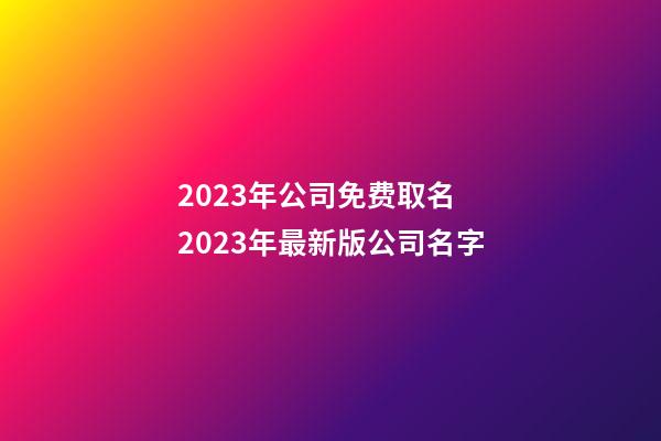 2023年公司免费取名 2023年最新版公司名字-第1张-公司起名-玄机派